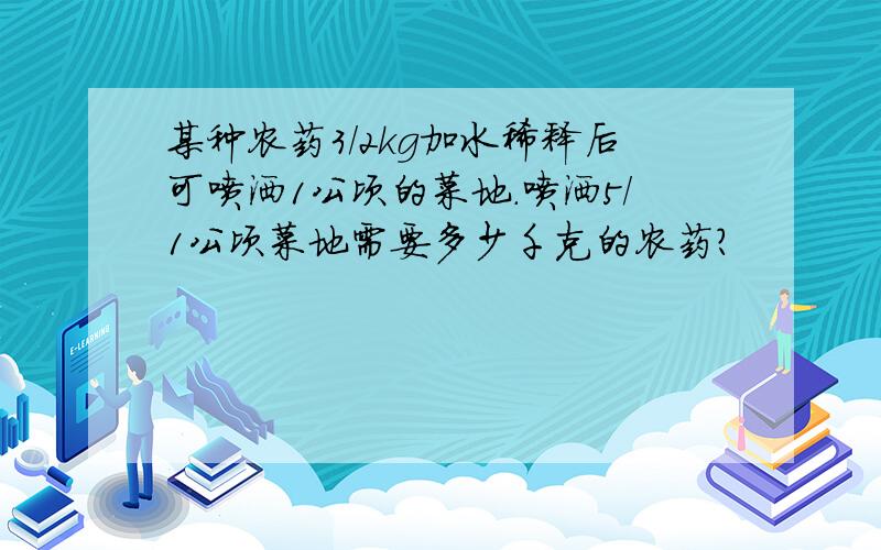 某种农药3/2kg加水稀释后可喷洒1公顷的菜地.喷洒5/1公顷菜地需要多少千克的农药?