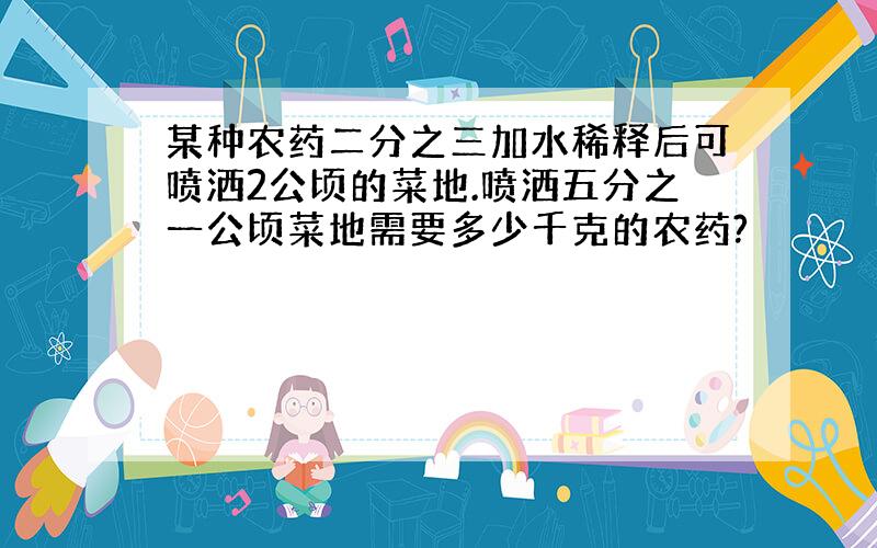 某种农药二分之三加水稀释后可喷洒2公顷的菜地.喷洒五分之一公顷菜地需要多少千克的农药?