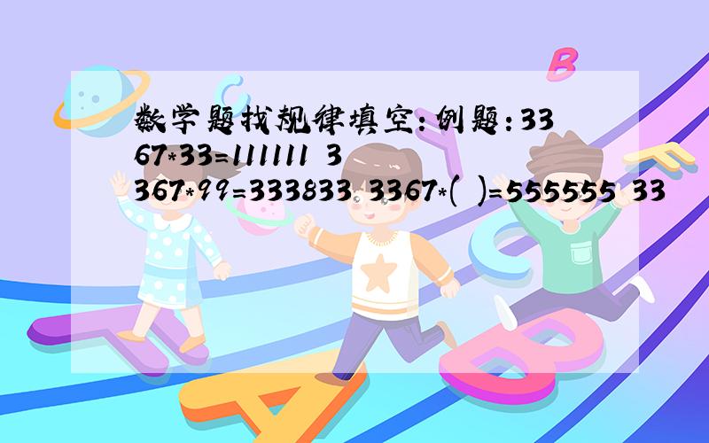 数学题找规律填空：例题：3367*33=111111 3367*99=333833 3367*( )=555555 33