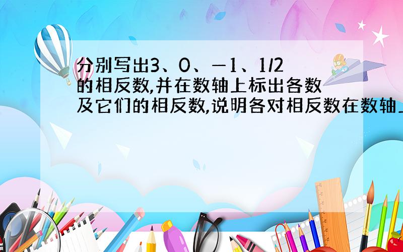 分别写出3、0、—1、1/2的相反数,并在数轴上标出各数及它们的相反数,说明各对相反数在数轴上的位置特点