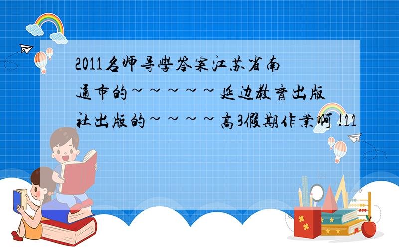 2011名师导学答案江苏省南通市的~~~~~延边教育出版社出版的~~~~高3假期作业啊 !11