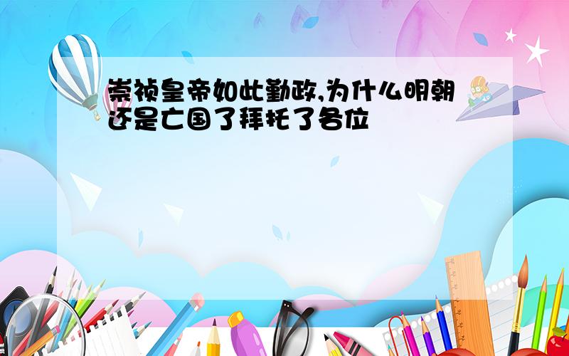 崇祯皇帝如此勤政,为什么明朝还是亡国了拜托了各位