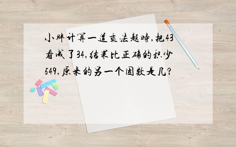 小胖计算一道乘法题时,把43看成了34,结果比正确的积少549,原来的另一个因数是几?