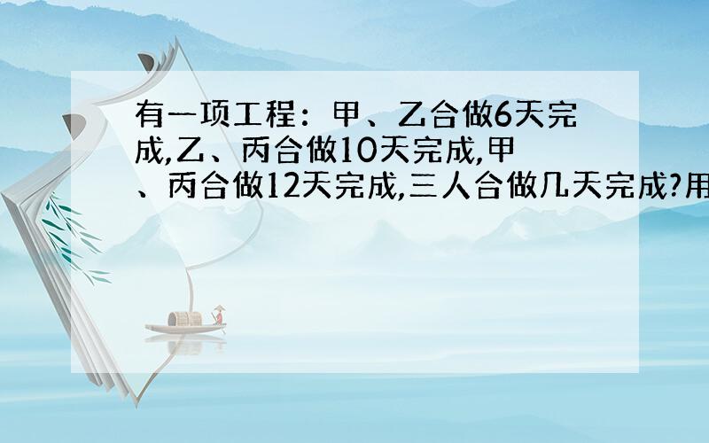 有一项工程：甲、乙合做6天完成,乙、丙合做10天完成,甲、丙合做12天完成,三人合做几天完成?用算术方法