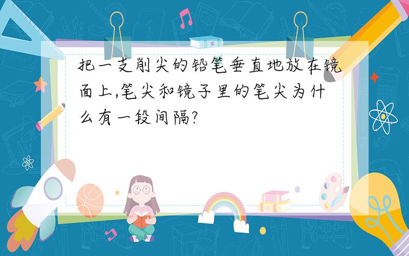 把一支削尖的铅笔垂直地放在镜面上,笔尖和镜子里的笔尖为什么有一段间隔?