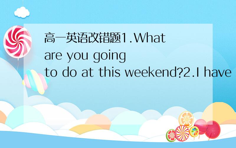 高一英语改错题1.What are you going to do at this weekend?2.I have t