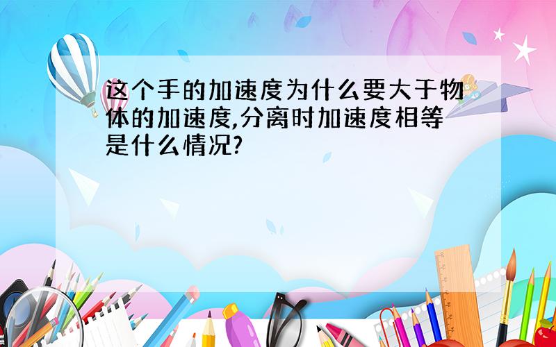 这个手的加速度为什么要大于物体的加速度,分离时加速度相等是什么情况?