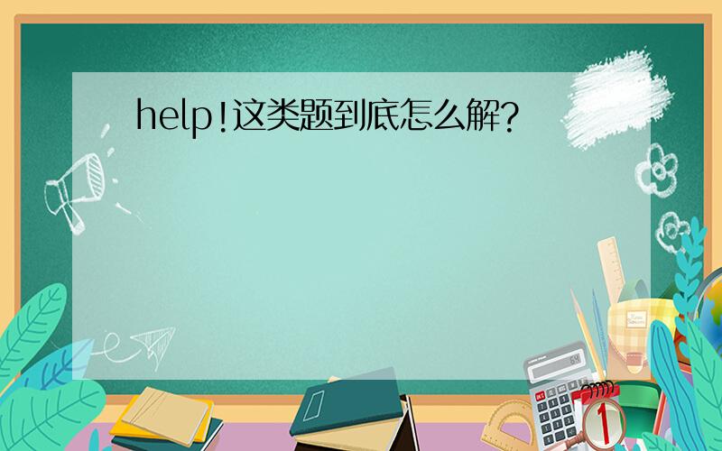 help!这类题到底怎么解?