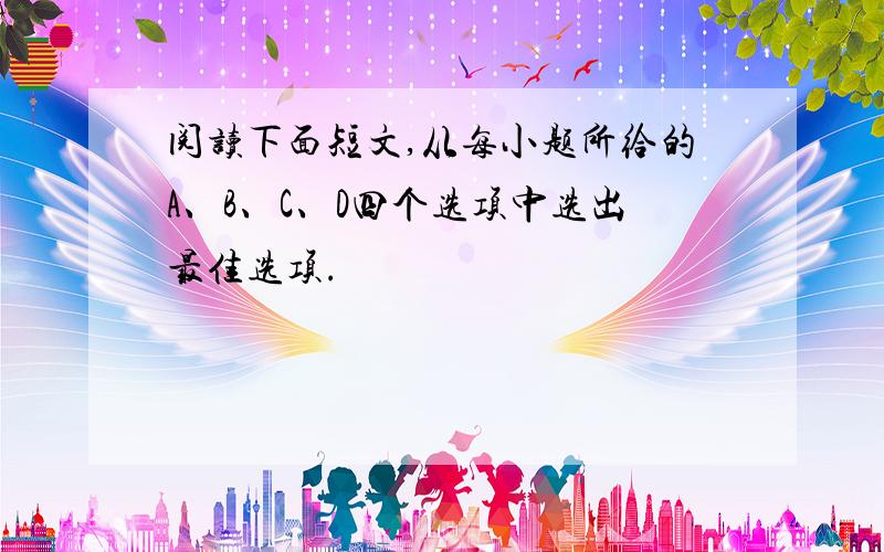 阅读下面短文,从每小题所给的A、B、C、D四个选项中选出最佳选项.