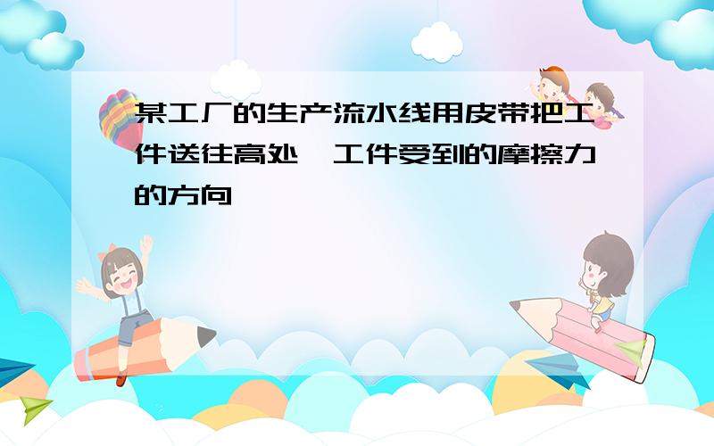 某工厂的生产流水线用皮带把工件送往高处,工件受到的摩擦力的方向