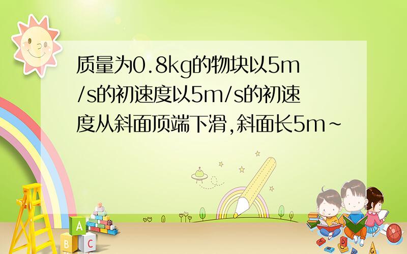 质量为0.8kg的物块以5m/s的初速度以5m/s的初速度从斜面顶端下滑,斜面长5m~