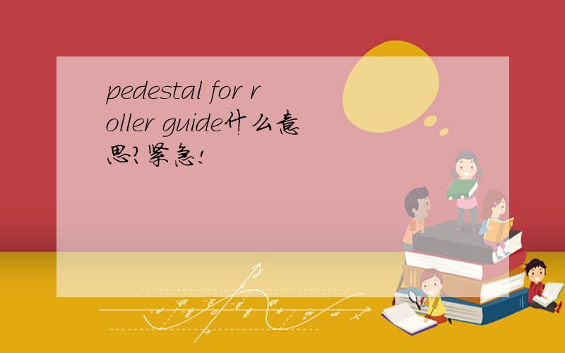 pedestal for roller guide什么意思?紧急!