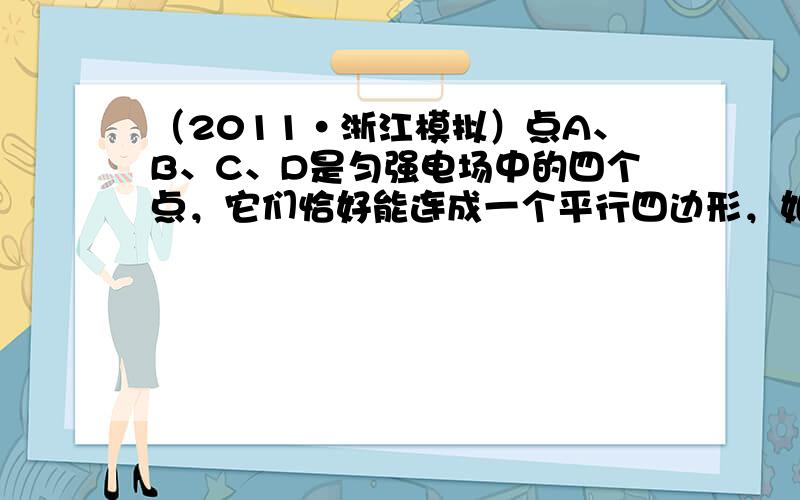 （2011•浙江模拟）点A、B、C、D是匀强电场中的四个点，它们恰好能连成一个平行四边形，如图所示，在电场中移动某一正电