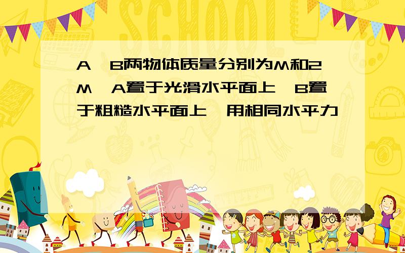 A、B两物体质量分别为M和2M,A置于光滑水平面上,B置于粗糙水平面上,用相同水平力