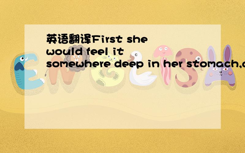 英语翻译First she would feel it somewhere deep in her stomach,a