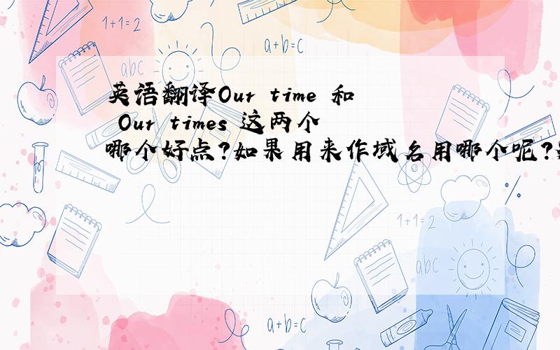 英语翻译Our time 和 Our times 这两个哪个好点?如果用来作域名用哪个呢?貌似这两个在英文里都有“我们的