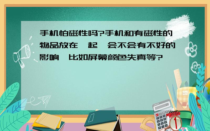 手机怕磁性吗?手机和有磁性的物品放在一起,会不会有不好的影响,比如屏幕颜色失真等?