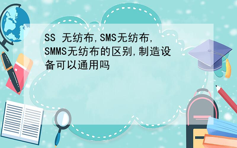 SS 无纺布,SMS无纺布,SMMS无纺布的区别,制造设备可以通用吗