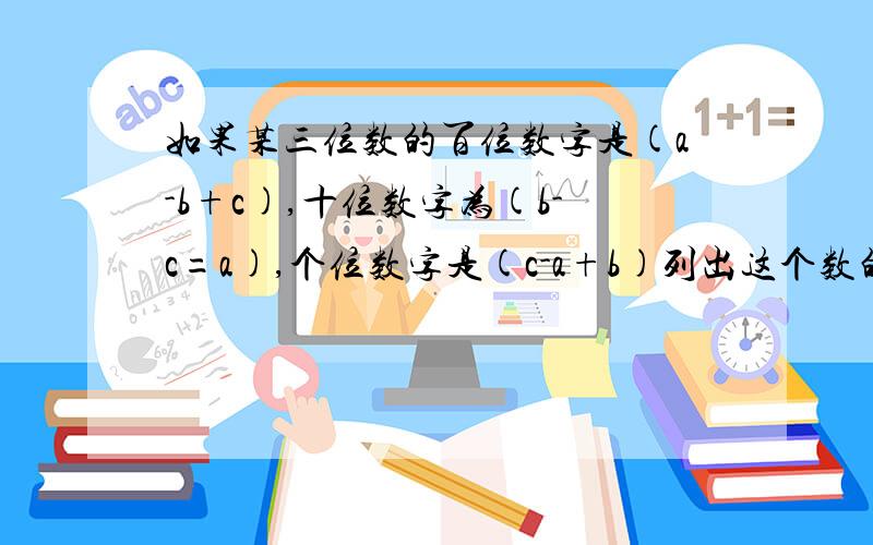 如果某三位数的百位数字是(a-b+c),十位数字为(b-c=a),个位数字是(c-a+b)列出这个数的代数式并化简