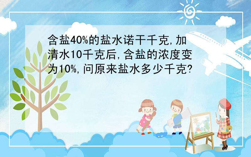 含盐40%的盐水诺干千克,加清水10千克后,含盐的浓度变为10%,问原来盐水多少千克?