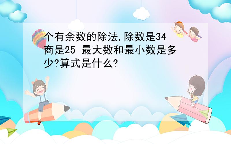 个有余数的除法,除数是34 商是25 最大数和最小数是多少?算式是什么?