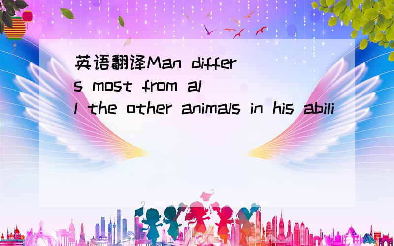 英语翻译Man differs most from all the other animals in his abili