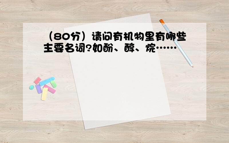 （80分）请问有机物里有哪些主要名词?如酚、醇、烷……