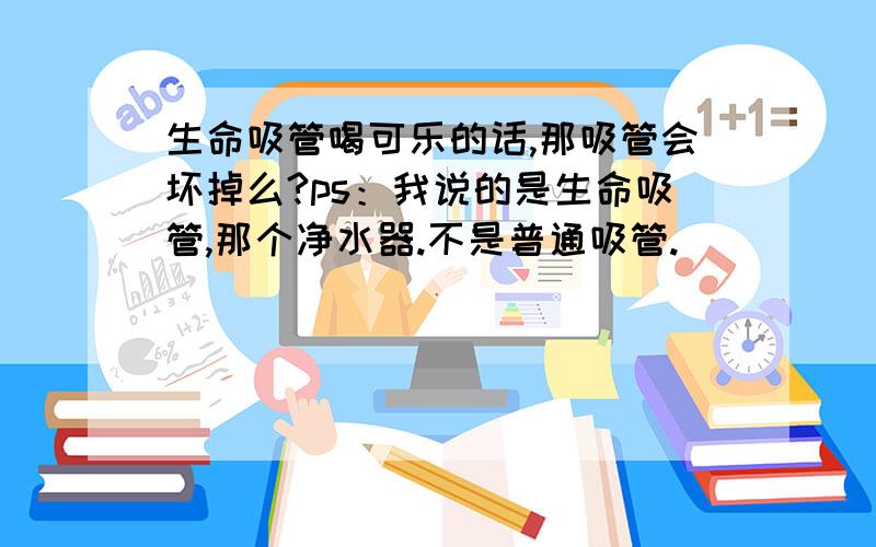 生命吸管喝可乐的话,那吸管会坏掉么?ps：我说的是生命吸管,那个净水器.不是普通吸管.