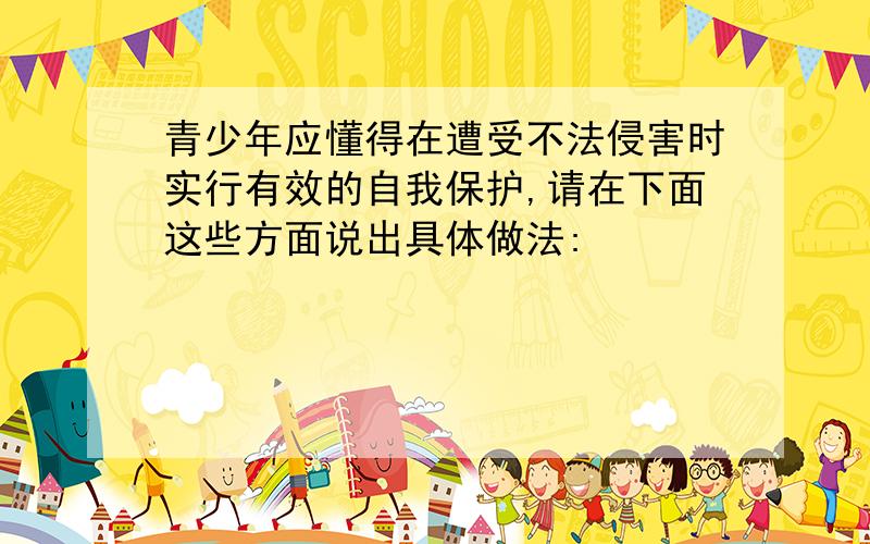 青少年应懂得在遭受不法侵害时实行有效的自我保护,请在下面这些方面说出具体做法: