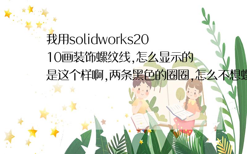 我用solidworks2010画装饰螺纹线,怎么显示的是这个样啊,两条黑色的圈圈,怎么不想螺纹啊.