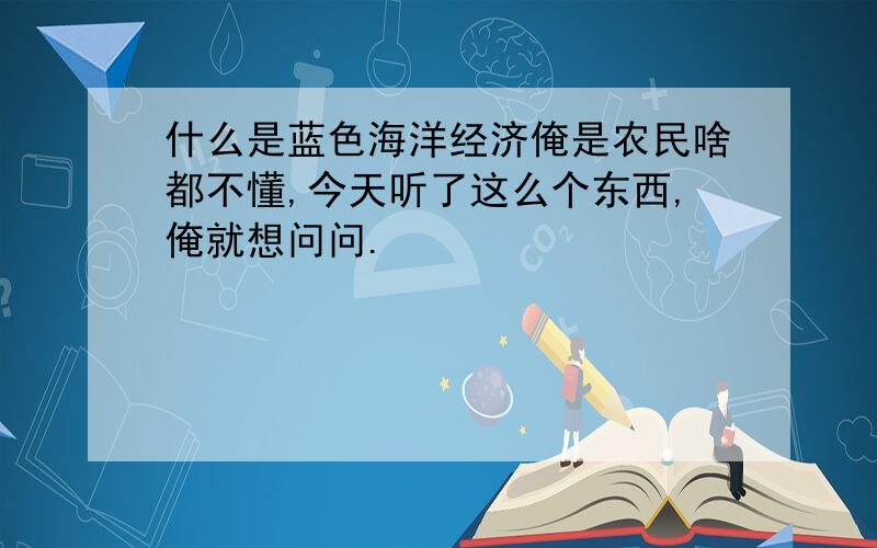 什么是蓝色海洋经济俺是农民啥都不懂,今天听了这么个东西,俺就想问问.