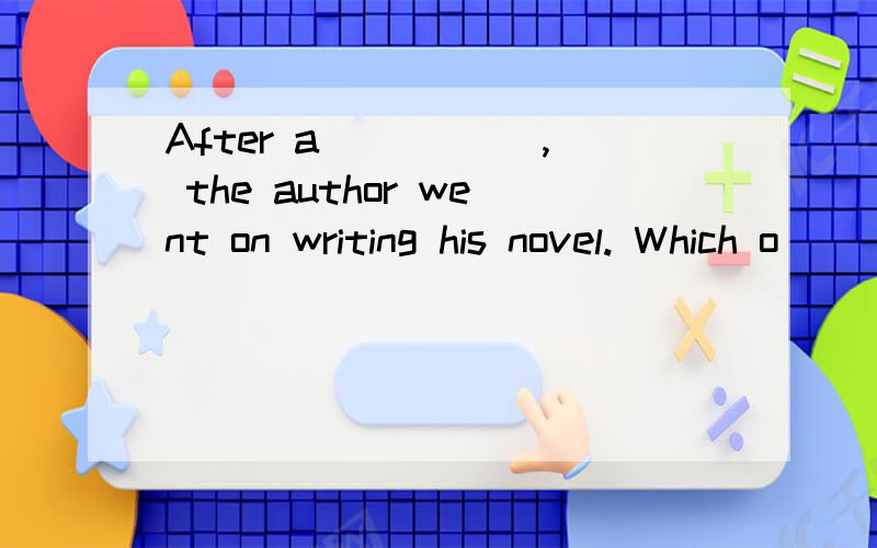 After a _____, the author went on writing his novel. Which o