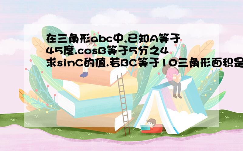 在三角形abc中,已知A等于45度.cosB等于5分之4求sinC的值.若BC等于10三角形面积是多少