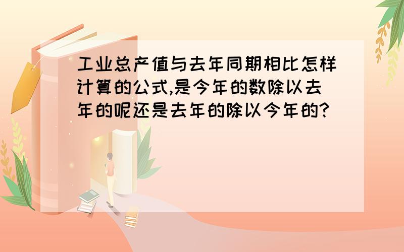 工业总产值与去年同期相比怎样计算的公式,是今年的数除以去年的呢还是去年的除以今年的?