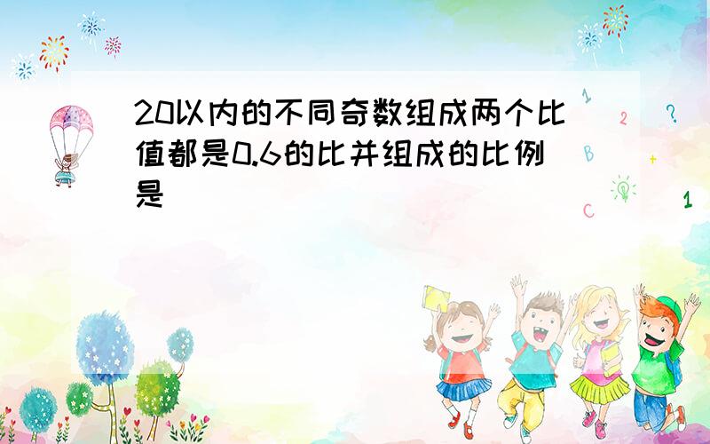 20以内的不同奇数组成两个比值都是0.6的比并组成的比例是（）