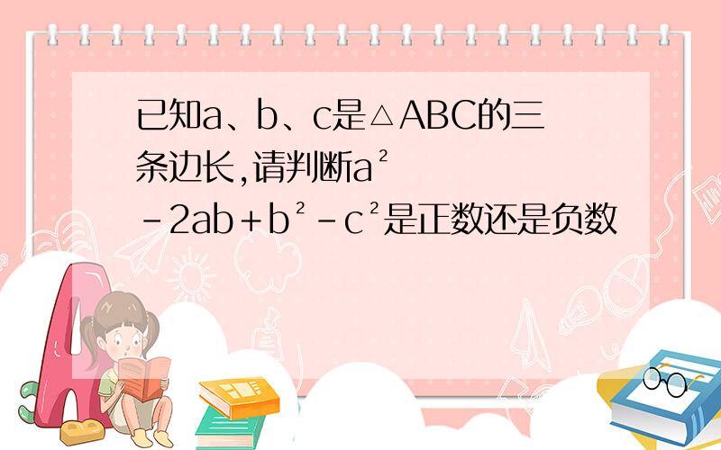 已知a、b、c是△ABC的三条边长,请判断a²－2ab＋b²－c²是正数还是负数