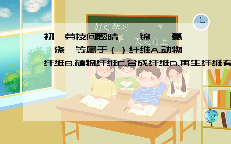 初一劳技问题晴纶、锦纶、氨纶、涤纶等属于（）纤维A.动物纤维B.植物纤维C.合成纤维D.再生纤维有植物中抽取的纤维属于（