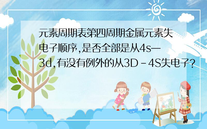 元素周期表第四周期金属元素失电子顺序,是否全部是从4s—3d,有没有例外的从3D-4S失电子?