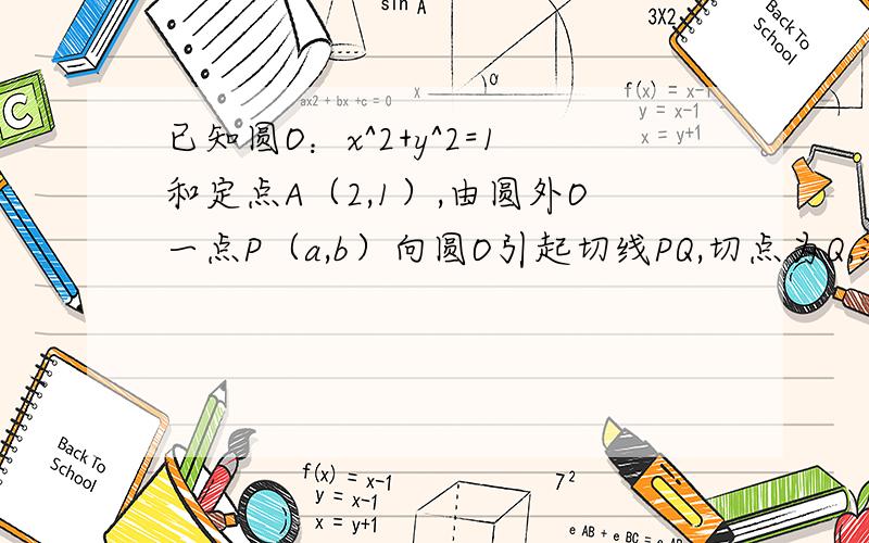 已知圆O：x^2+y^2=1和定点A（2,1）,由圆外O一点P（a,b）向圆O引起切线PQ,切点为Q,满足PQ=PA.