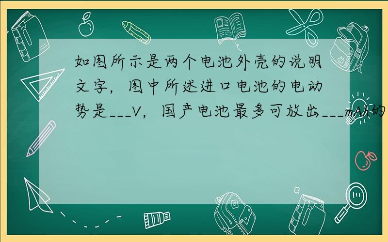 如图所示是两个电池外壳的说明文字，图中所述进口电池的电动势是___V，国产电池最多可放出___mAh的电荷量，若电池平均