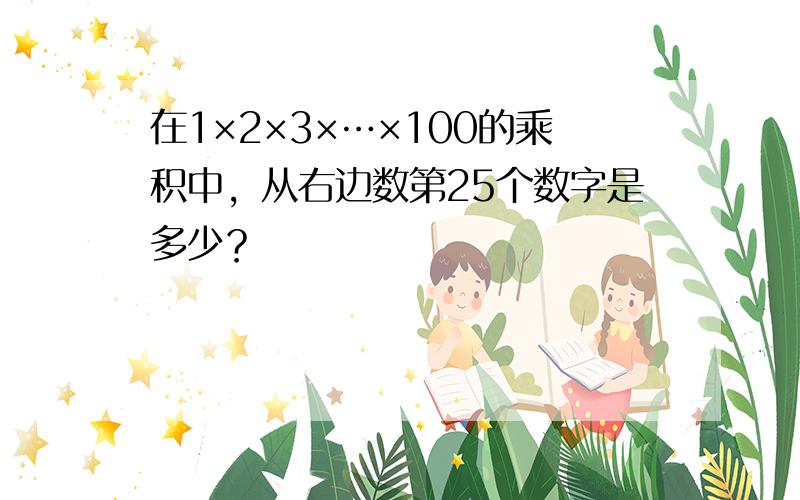 在1×2×3×…×100的乘积中，从右边数第25个数字是多少？