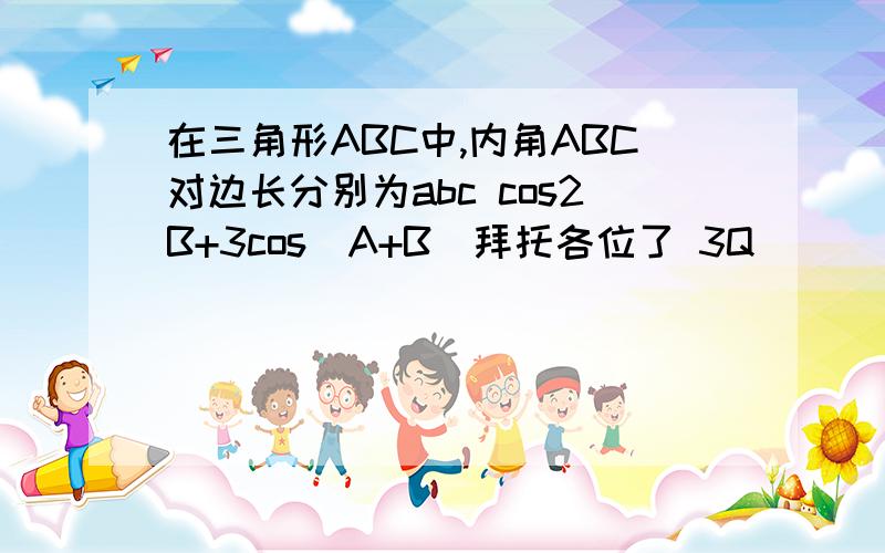 在三角形ABC中,内角ABC对边长分别为abc cos2B+3cos(A+B)拜托各位了 3Q