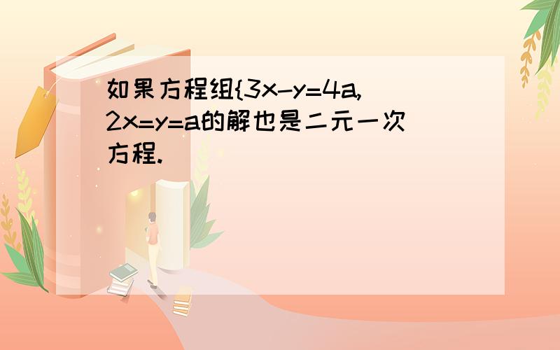 如果方程组{3x-y=4a,2x=y=a的解也是二元一次方程.