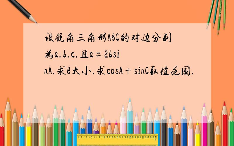 设锐角三角形ABC的对边分别为a.b.c.且a=2bsinA.求B大小.求cosA+sinC取值范围.