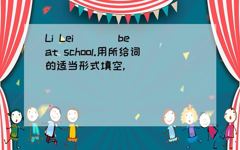 Li Lei___(be) at school.用所给词的适当形式填空,