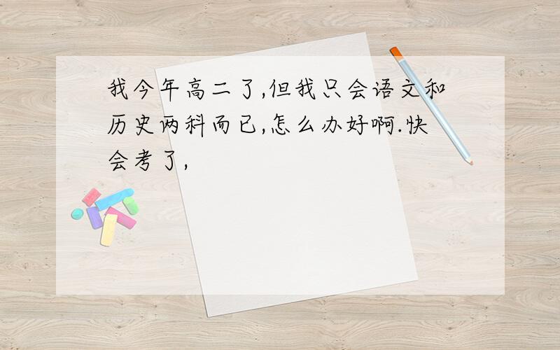 我今年高二了,但我只会语文和历史两科而已,怎么办好啊.快会考了,