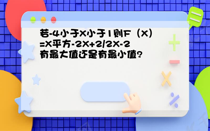 若-4小于X小于1则F（X）=X平方-2X+2/2X-2有最大值还是有最小值?