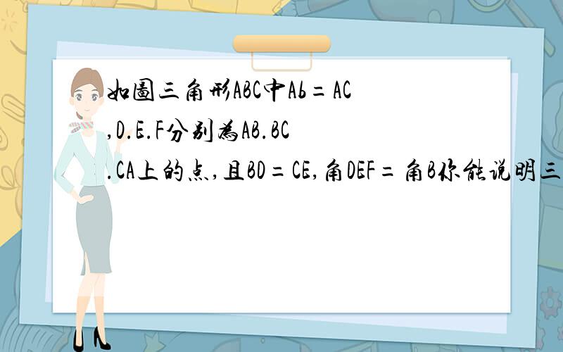 如图三角形ABC中Ab=AC,D.E.F分别为AB.BC.CA上的点,且BD=CE,角DEF=角B你能说明三角形DEF是