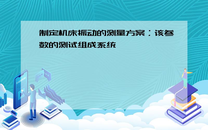 制定机床振动的测量方案；该参数的测试组成系统