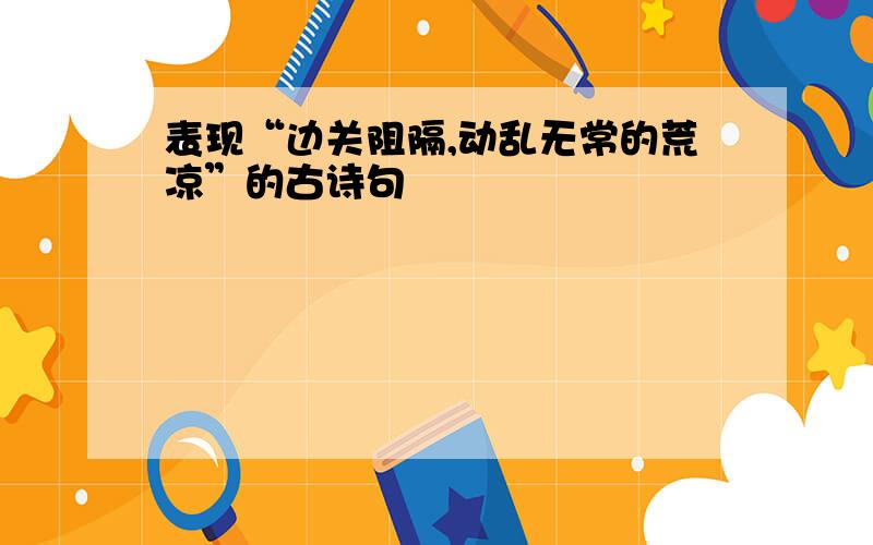 表现“边关阻隔,动乱无常的荒凉”的古诗句